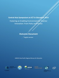 CASIE_2015_Outcome_Document
CENTRAL ASIA SYMPOSIUM ON ICT IN EDUCATION 2015; FOSTERING AN ENABLING ENVIRONMENT FOR TEACHER INNOVATION: FROM POLICY TO PRACTICE, 7-9 JULY 2015, BISHKEK, KYRGYZ REPUBLIC