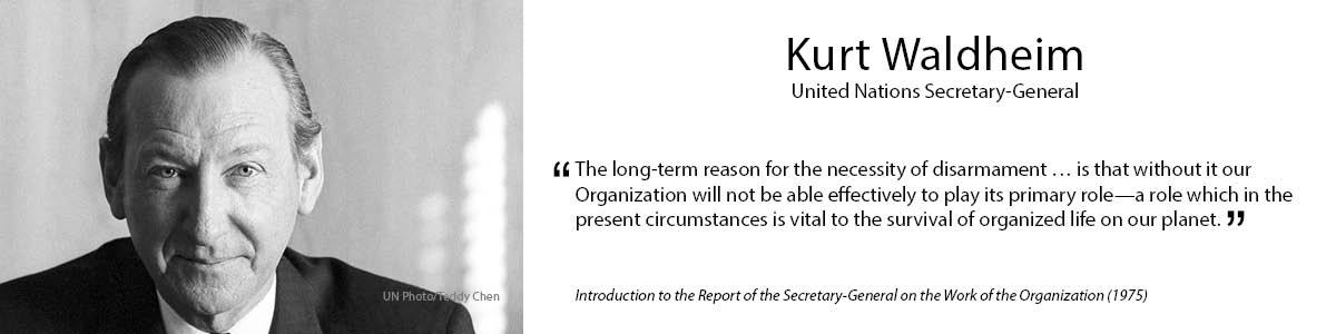 4.	Kurt Waldheim
“The long-term reason for the necessity of disarmament… is that without it our Organization will not be able effectively to play its primary role – a role which in the present circumstances is vital to the survival of organized life on our planet.” – Introduction to the Report of the Secretary-General on the Work of the Organization (1975)
