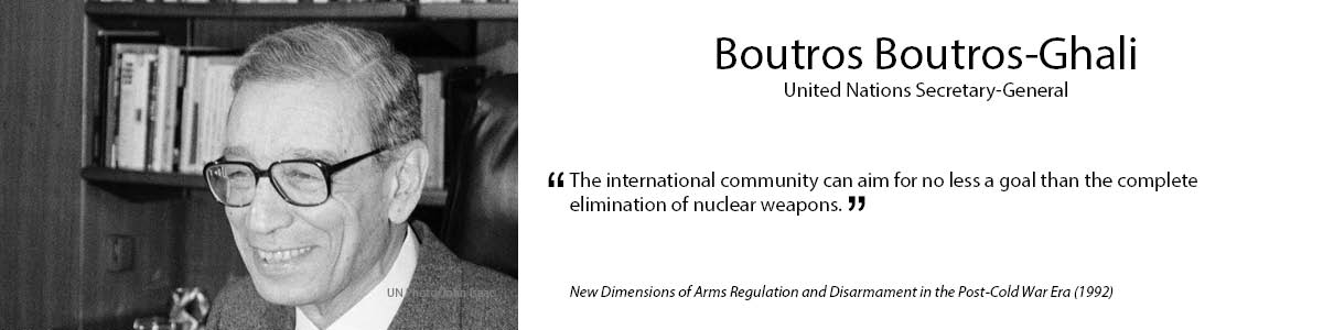6.	Boutros Boutros-Ghali
 “The international community can aim for no less a goal than the complete elimination of             nuclear weapons.” – New Dimensions of Arms Regulation and Disarmament in the Post-Cold War Era (1992)
