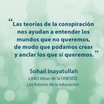 "Las teorías de la conspiración nos ayudan a entender los mundos que no queremos, de modo que podamos crear y anclar los que si queremos." -cita de Sohail Inayatullah